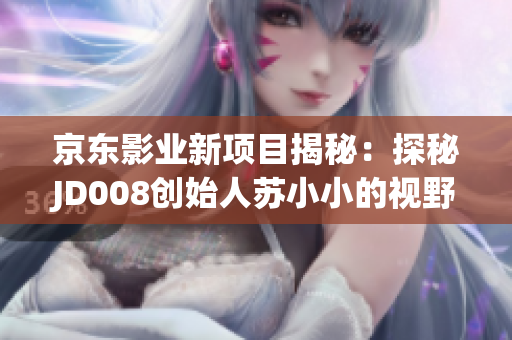 京東影業(yè)新項(xiàng)目揭秘：探秘JD008創(chuàng)始人蘇小小的視野與策略