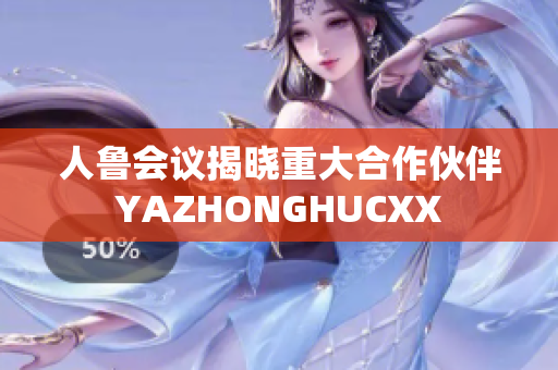 人魯會議揭曉重大合作伙伴YAZHONGHUCXX