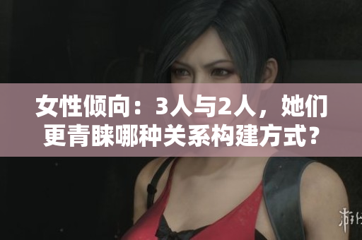 女性傾向：3人與2人，她們更青睞哪種關(guān)系構(gòu)建方式？