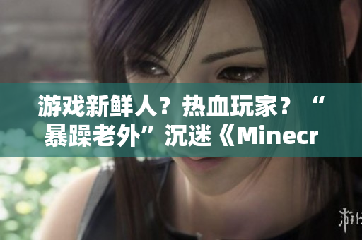 游戲新鮮人？熱血玩家？“暴躁老外”沉迷《Minecraft》的故事！