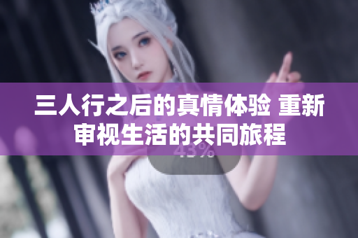 三人行之后的真情體驗(yàn) 重新審視生活的共同旅程
