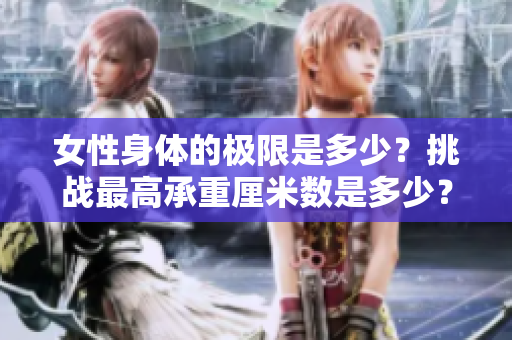 女性身體的極限是多少？挑戰(zhàn)最高承重厘米數(shù)是多少？
