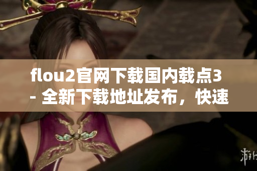 flou2官網(wǎng)下載國內(nèi)載點(diǎn)3 - 全新下載地址發(fā)布，快速獲取最新版本！