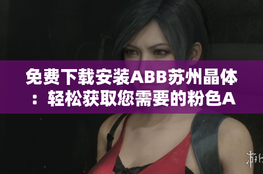免費下載安裝ABB蘇州晶體：輕松獲取您需要的粉色ABB晶體軟件！