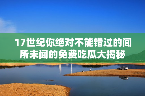 17世紀(jì)你絕對不能錯過的聞所未聞的免費(fèi)吃瓜大揭秘