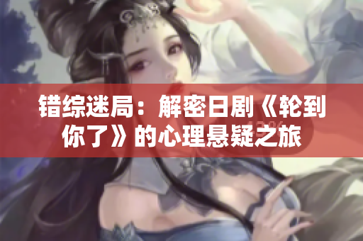 錯綜迷局：解密日劇《輪到你了》的心理懸疑之旅