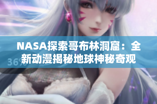 NASA探索哥布林洞窟：全新動漫揭秘地球神秘奇觀