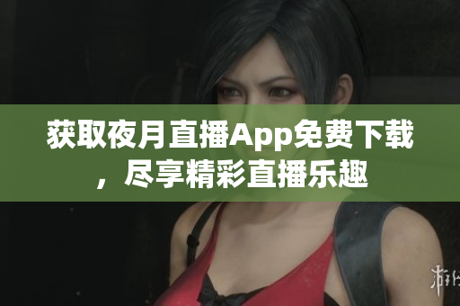 獲取夜月直播App免費(fèi)下載，盡享精彩直播樂趣