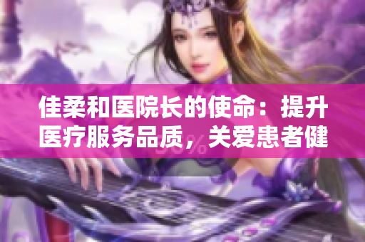 佳柔和醫(yī)院長的使命：提升醫(yī)療服務(wù)品質(zhì)，關(guān)愛患者健康