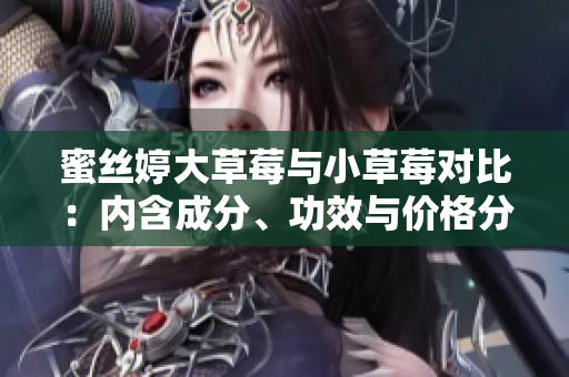 蜜絲婷大草莓與小草莓對(duì)比：內(nèi)含成分、功效與價(jià)格分析