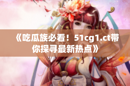 《吃瓜族必看！51cg1.ct帶你探尋最新熱點(diǎn)》
