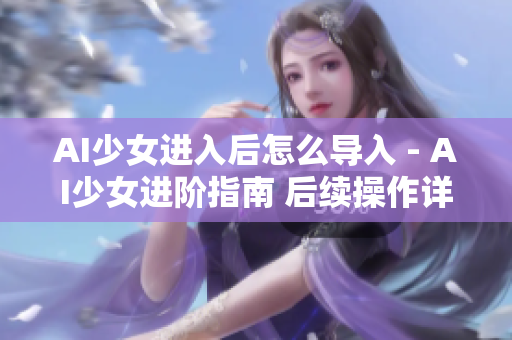 AI少女進(jìn)入后怎么導(dǎo)入 - AI少女進(jìn)階指南 后續(xù)操作詳解