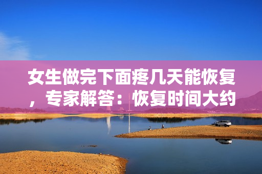女生做完下面疼幾天能恢復(fù)，專家解答：恢復(fù)時間大約需3至5天