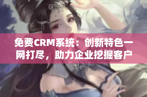 免費CRM系統(tǒng)：創(chuàng)新特色一網(wǎng)打盡，助力企業(yè)挖掘客戶潛力