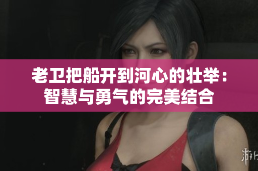老衛(wèi)把船開到河心的壯舉：智慧與勇氣的完美結(jié)合