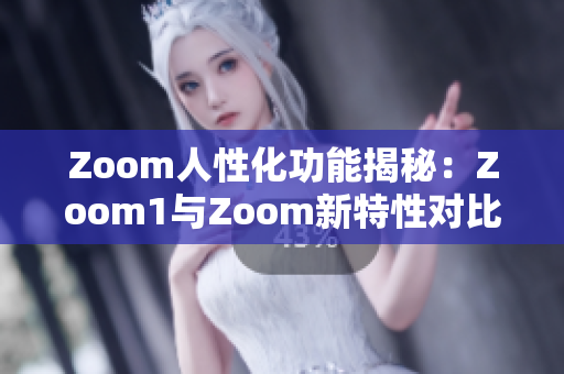 Zoom人性化功能揭秘：Zoom1與Zoom新特性對(duì)比