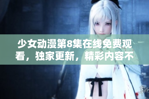少女動漫第8集在線免費觀看，獨家更新，精彩內(nèi)容不容錯過