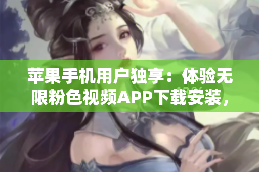 蘋果手機(jī)用戶獨享：體驗無限粉色視頻APP下載安裝，暢享無盡精彩