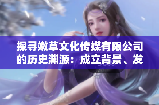探尋嫩草文化傳媒有限公司的歷史淵源：成立背景、發(fā)展歷程與文化價值