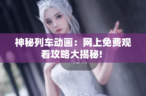 神秘列車動(dòng)畫：網(wǎng)上免費(fèi)觀看攻略大揭秘! 