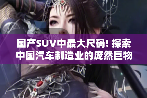 國產(chǎn)SUV中最大尺碼! 探索中國汽車制造業(yè)的龐然巨物! 