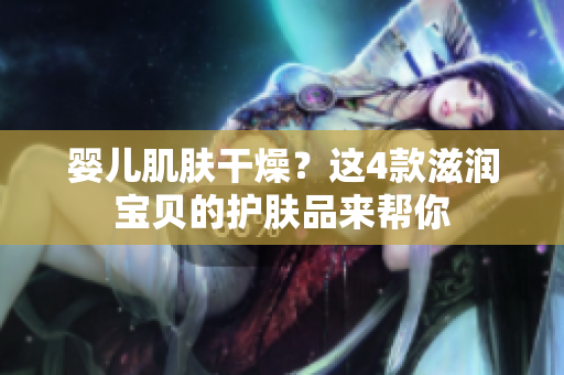 嬰兒肌膚干燥？這4款滋潤寶貝的護(hù)膚品來幫你