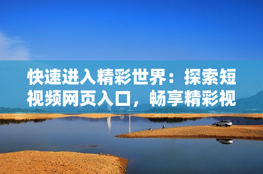 快速進(jìn)入精彩世界：探索短視頻網(wǎng)頁入口，暢享精彩視聽盛宴！