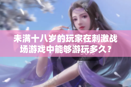 未滿十八歲的玩家在刺激戰(zhàn)場(chǎng)游戲中能夠游玩多久？