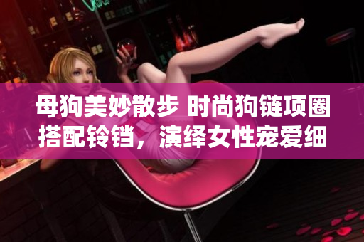 母狗美妙散步 時(shí)尚狗鏈項(xiàng)圈搭配鈴鐺，演繹女性寵愛細(xì)節(jié)。
