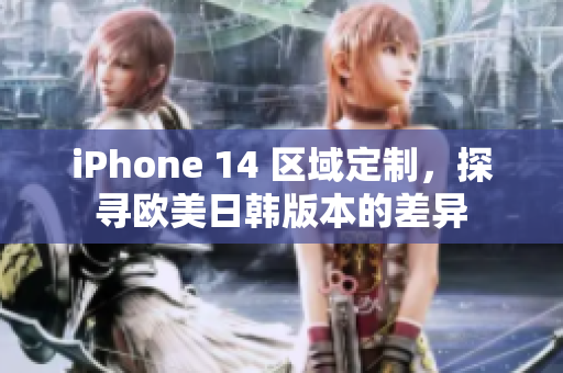 iPhone 14 區(qū)域定制，探尋歐美日韓版本的差異
