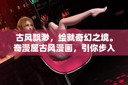 古風(fēng)飄渺，繪就奇幻之境。奇漫屋古風(fēng)漫畫，引你步入史詩(shī)世界。