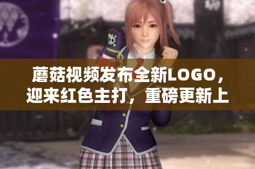 蘑菇視頻發(fā)布全新LOGO，迎來紅色主打，重磅更新上線