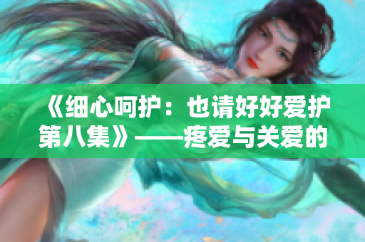 《細(xì)心呵護(hù)：也請好好愛護(hù)第八集》——疼愛與關(guān)愛的新篇章