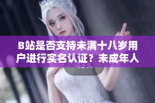 B站是否支持未滿十八歲用戶進(jìn)行實(shí)名認(rèn)證？未成年人在B站能否完成實(shí)名認(rèn)證？