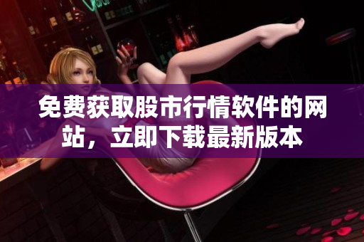 免費(fèi)獲取股市行情軟件的網(wǎng)站，立即下載最新版本