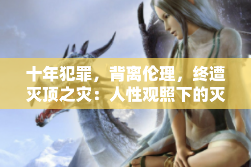 十年犯罪，背離倫理，終遭滅頂之災(zāi)：人性觀照下的滅亡之路