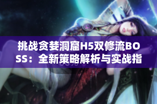 挑戰(zhàn)貪婪洞窟H5雙修流BOSS：全新策略解析與實(shí)戰(zhàn)指南