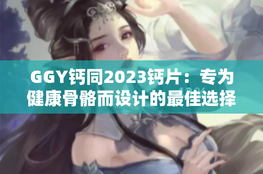GGY鈣同2023鈣片：專為健康骨骼而設(shè)計的最佳選擇