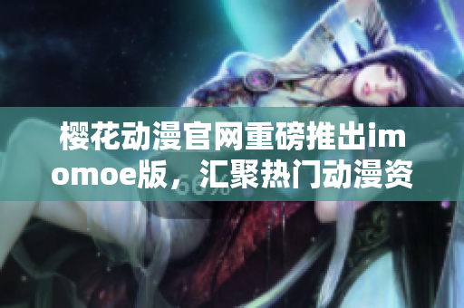櫻花動漫官網(wǎng)重磅推出imomoe版，匯聚熱門動漫資源