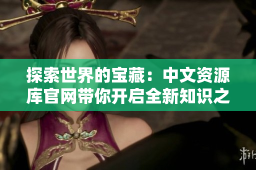 探索世界的寶藏：中文資源庫官網(wǎng)帶你開啟全新知識(shí)之旅