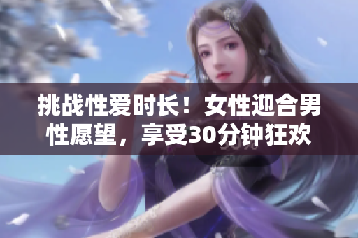 挑戰(zhàn)性愛時長！女性迎合男性愿望，享受30分鐘狂歡