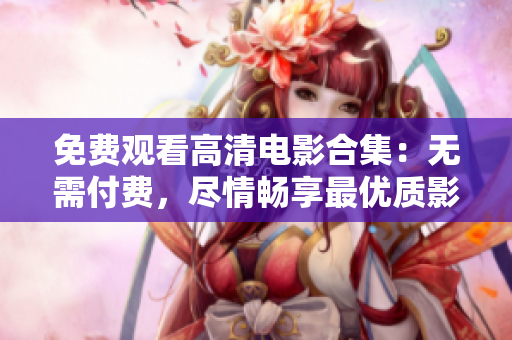 免費(fèi)觀看高清電影合集：無(wú)需付費(fèi)，盡情暢享最優(yōu)質(zhì)影視大片!