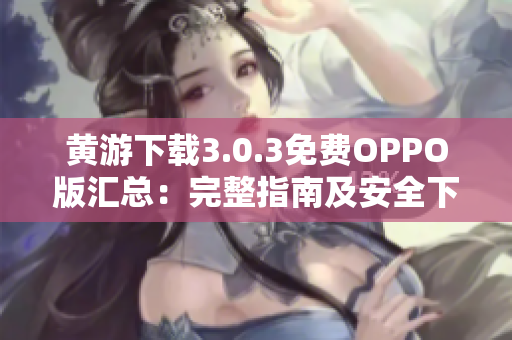 黃游下載3.0.3免費OPPO版匯總：完整指南及安全下載指南