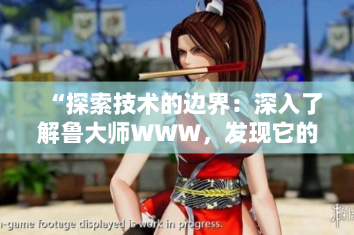 “探索技術(shù)的邊界：深入了解魯大師WWW，發(fā)現(xiàn)它的魅力與實用性！”