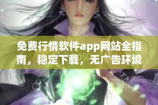 免費(fèi)行情軟件app網(wǎng)站全指南，穩(wěn)定下載，無廣告環(huán)境