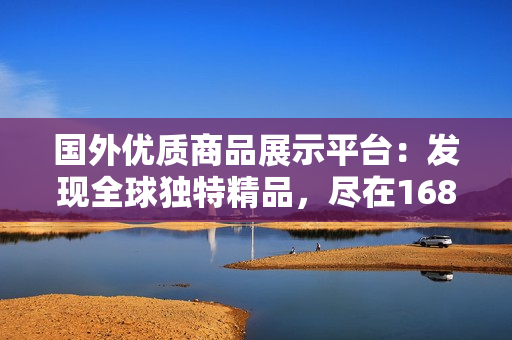 國(guó)外優(yōu)質(zhì)商品展示平臺(tái)：發(fā)現(xiàn)全球獨(dú)特精品，盡在1688