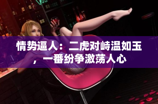 情勢(shì)逼人：二虎對(duì)峙溫如玉，一番紛爭(zhēng)激蕩人心