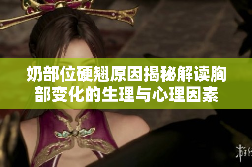 奶部位硬翹原因揭秘解讀胸部變化的生理與心理因素