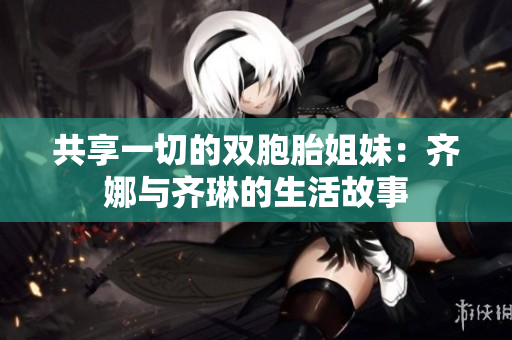 共享一切的雙胞胎姐妹：齊娜與齊琳的生活故事