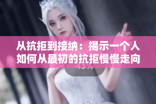 從抗拒到接納：揭示一個(gè)人如何從最初的抗拒慢慢走向接受的視頻故事
